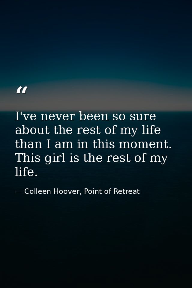 I've never been so sure about the rest of my life than I am in this moment. This girl is the rest of my life. — Colleen Hoover, Point of Retreat