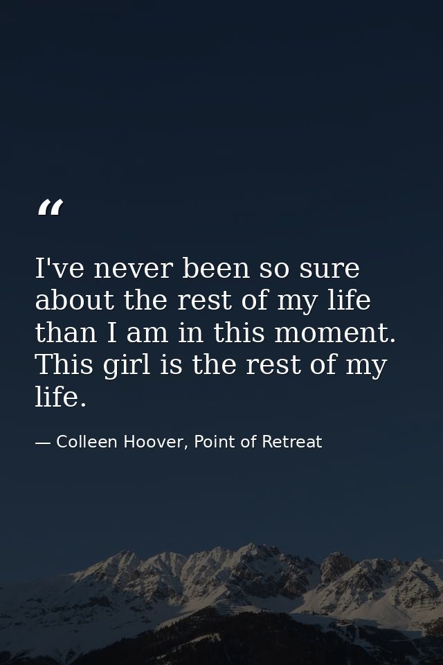 I've never been so sure about the rest of my life than I am in this moment. This girl is the rest of my life. — Colleen Hoover, Point of Retreat