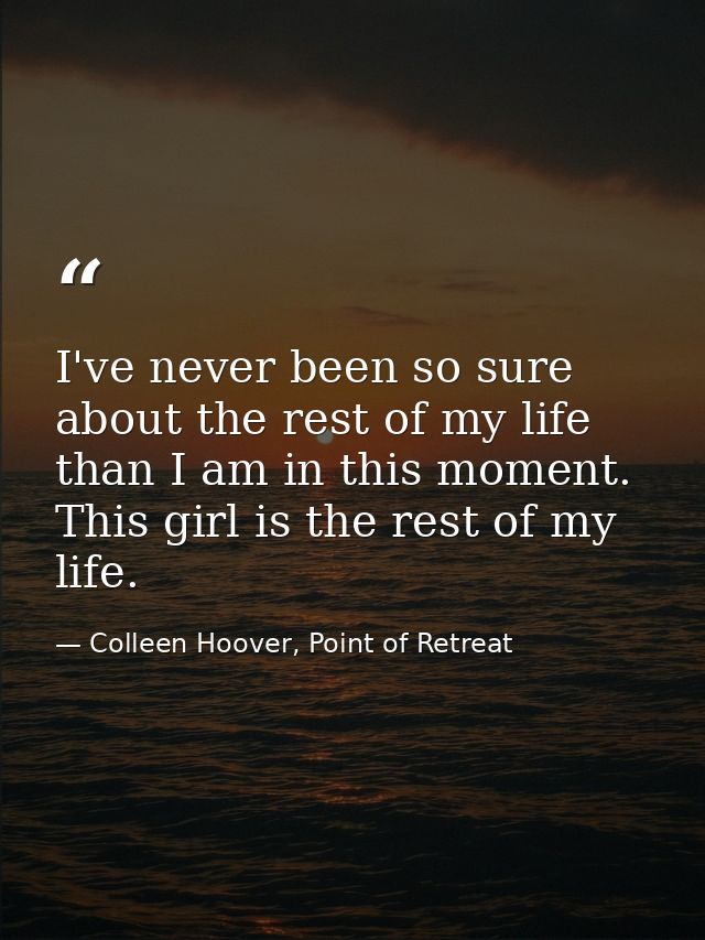 I've never been so sure about the rest of my life than I am in this moment. This girl is the rest of my life. — Colleen Hoover, Point of Retreat