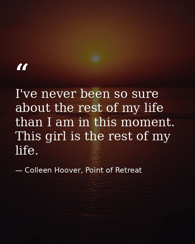 I've never been so sure about the rest of my life than I am in this moment. This girl is the rest of my life. — Colleen Hoover, Point of Retreat