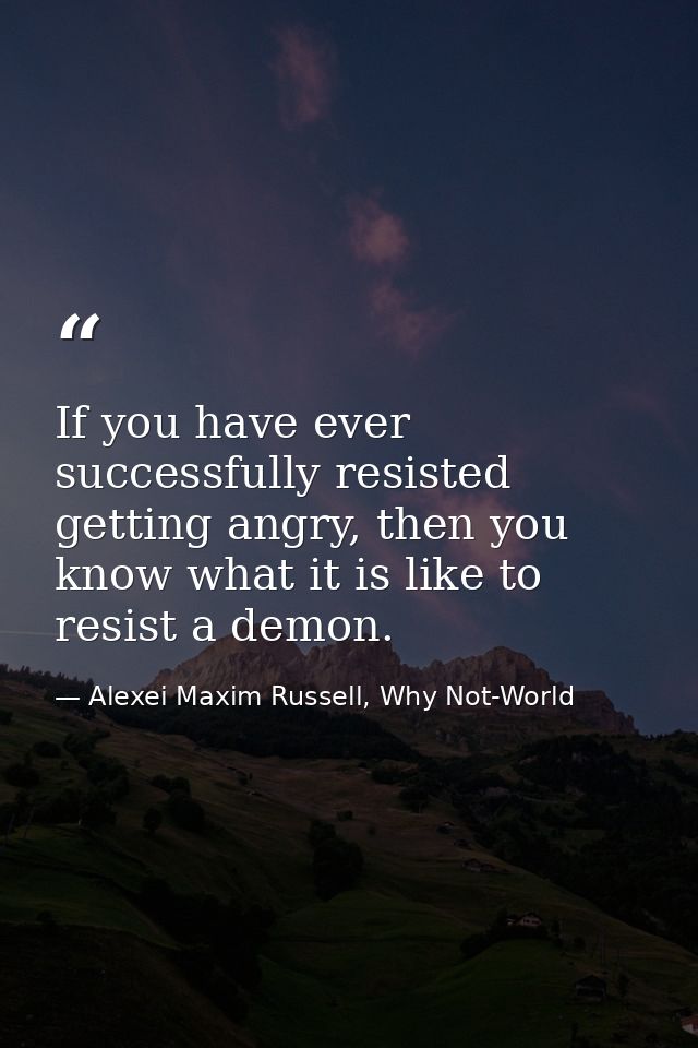 If you have ever successfully resisted getting angry, then you know what it is like to resist a demon. — Alexei Maxim Russell, Why Not-World