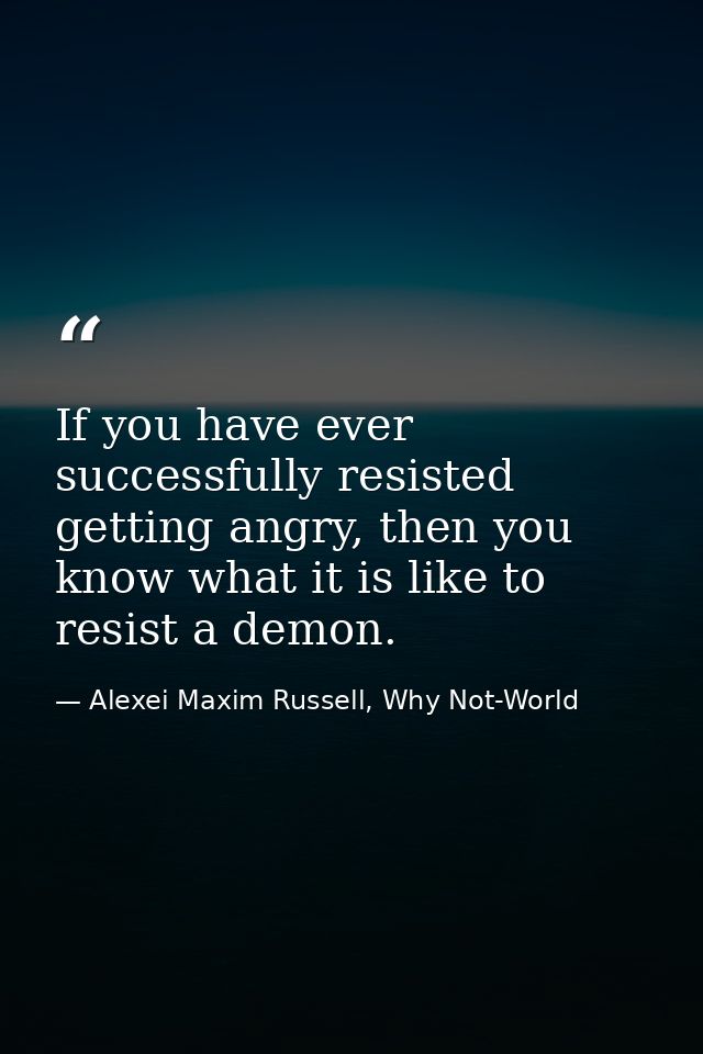 If you have ever successfully resisted getting angry, then you know what it is like to resist a demon. — Alexei Maxim Russell, Why Not-World