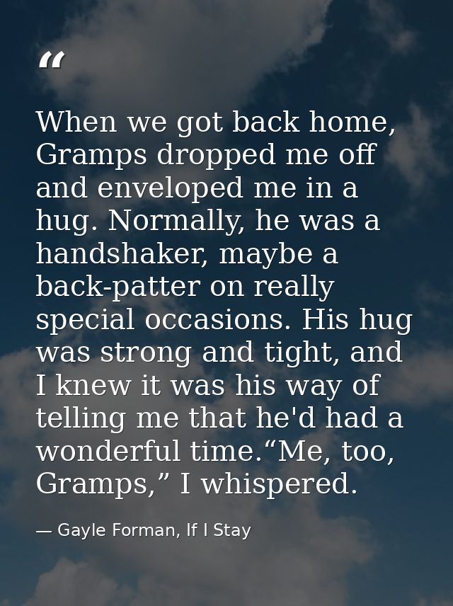 When we got back home, Gramps dropped me off and enveloped me in a hug. Normally, he was a handshaker, maybe a back-patt — Gayle Forman, If I Stay