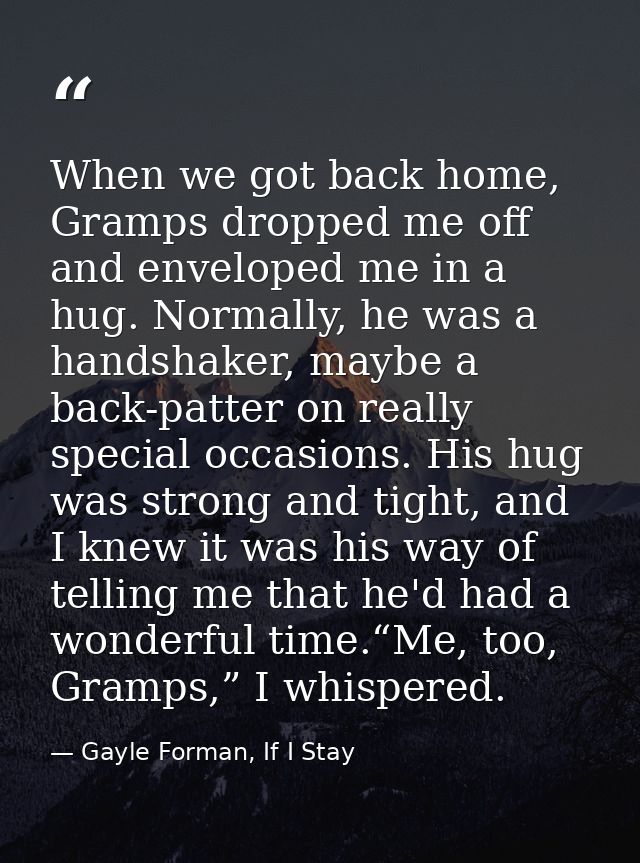 When we got back home, Gramps dropped me off and enveloped me in a hug. Normally, he was a handshaker, maybe a back-patt — Gayle Forman, If I Stay