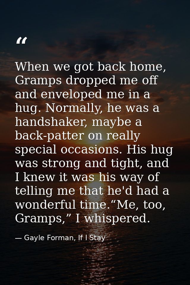 When we got back home, Gramps dropped me off and enveloped me in a hug. Normally, he was a handshaker, maybe a back-patt — Gayle Forman, If I Stay
