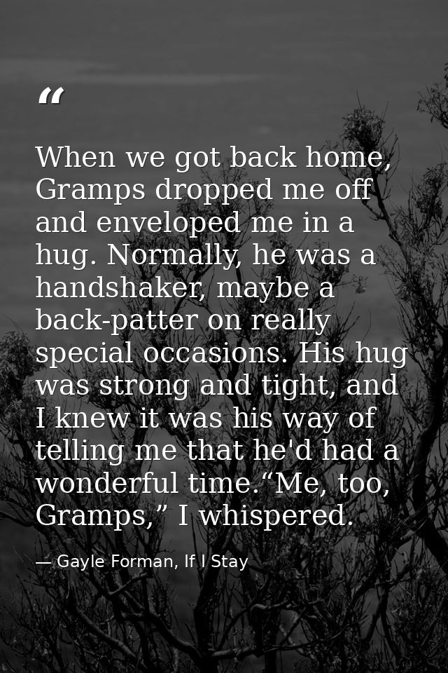 When we got back home, Gramps dropped me off and enveloped me in a hug. Normally, he was a handshaker, maybe a back-patt — Gayle Forman, If I Stay