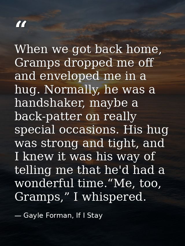 When we got back home, Gramps dropped me off and enveloped me in a hug. Normally, he was a handshaker, maybe a back-patt — Gayle Forman, If I Stay