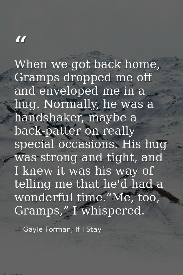 When we got back home, Gramps dropped me off and enveloped me in a hug. Normally, he was a handshaker, maybe a back-patt — Gayle Forman, If I Stay