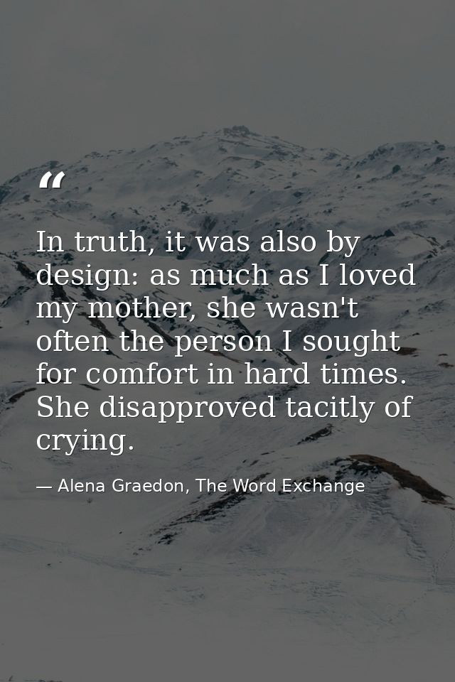 In truth, it was also by design: as much as I loved my mother, she wasn't often the person I sought for comfort in hard  — Alena Graedon, The Word Exchange
