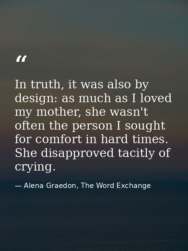 In truth, it was also by design: as much as I loved my mother, she wasn't often the person I sought for comfort in hard  — Alena Graedon, The Word Exchange