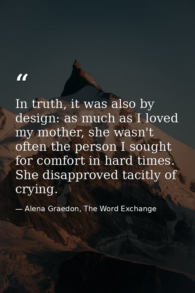 In truth, it was also by design: as much as I loved my mother, she wasn't often the person I sought for comfort in hard  — Alena Graedon, The Word Exchange