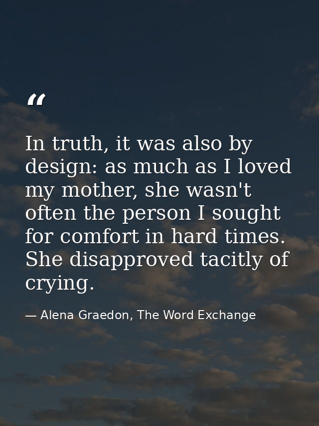 In truth, it was also by design: as much as I loved my mother, she wasn't often the person I sought for comfort in hard  — Alena Graedon, The Word Exchange