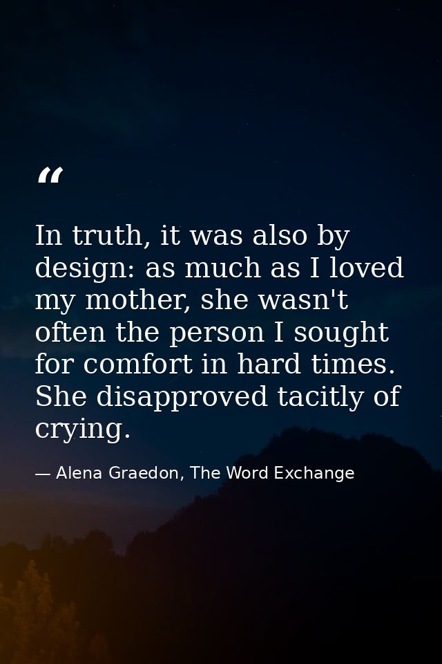 In truth, it was also by design: as much as I loved my mother, she wasn't often the person I sought for comfort in hard  — Alena Graedon, The Word Exchange