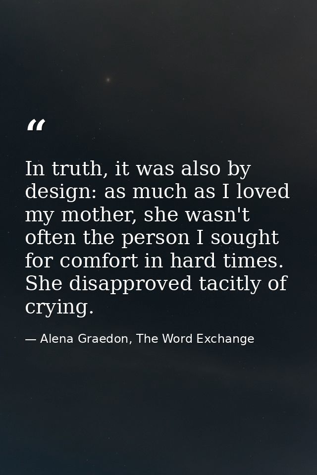 In truth, it was also by design: as much as I loved my mother, she wasn't often the person I sought for comfort in hard  — Alena Graedon, The Word Exchange