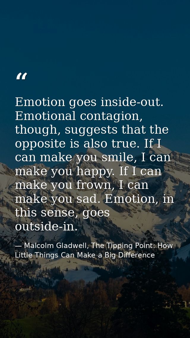 Emotion goes inside-out. Emotional contagion, though, suggests that the opposite is also true. If I can make you smile,  — Malcolm Gladwell, The Tipping Point: How Little Things Can Make a Big Difference