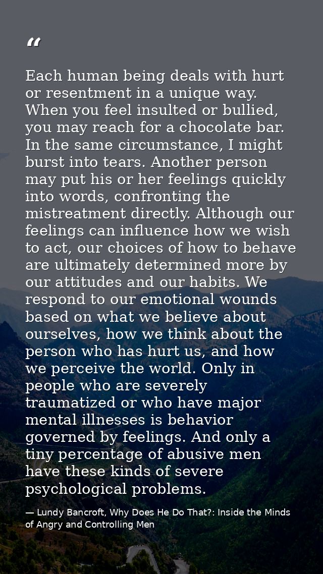 Each human being deals with hurt or resentment in a unique way. When you feel insulted or bullied, you may reach for a c — Lundy Bancroft, Why Does He Do That?: Inside the Minds of Angry and Controlling Men