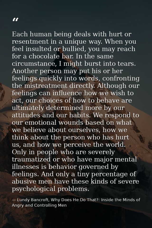 Each human being deals with hurt or resentment in a unique way. When you feel insulted or bullied, you may reach for a c — Lundy Bancroft, Why Does He Do That?: Inside the Minds of Angry and Controlling Men