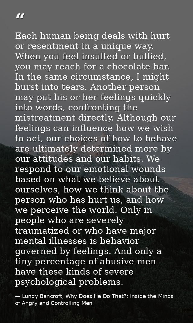 Each human being deals with hurt or resentment in a unique way. When you feel insulted or bullied, you may reach for a c — Lundy Bancroft, Why Does He Do That?: Inside the Minds of Angry and Controlling Men