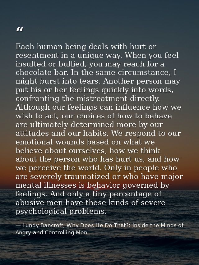 Each human being deals with hurt or resentment in a unique way. When you feel insulted or bullied, you may reach for a c — Lundy Bancroft, Why Does He Do That?: Inside the Minds of Angry and Controlling Men