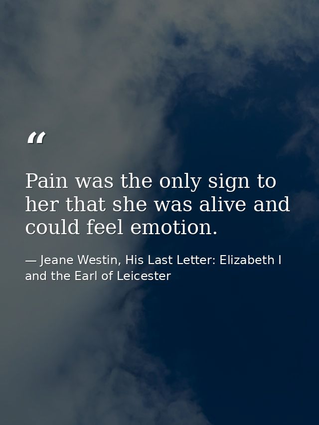 Pain was the only sign to her that she was alive and could feel emotion. — Jeane Westin, His Last Letter: Elizabeth I and the Earl of Leicester