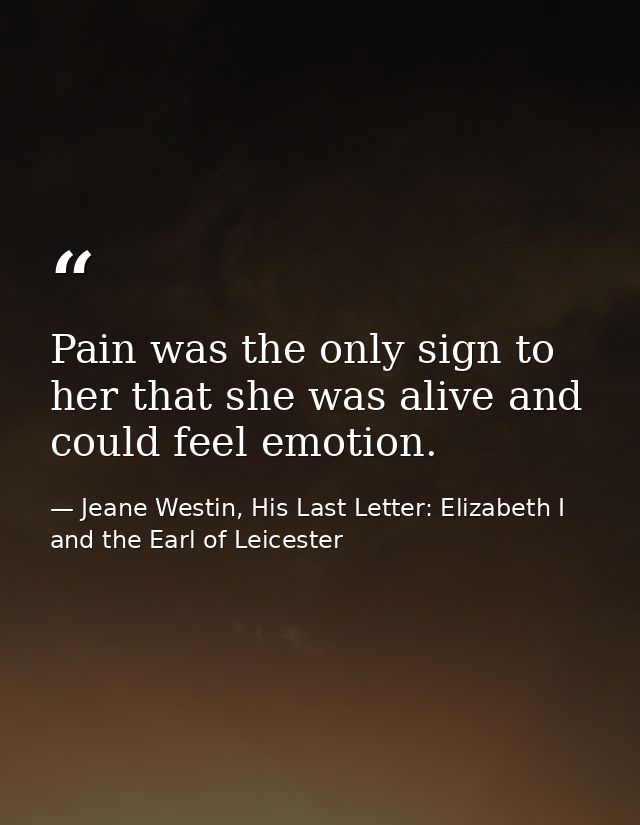 Pain was the only sign to her that she was alive and could feel emotion. — Jeane Westin, His Last Letter: Elizabeth I and the Earl of Leicester