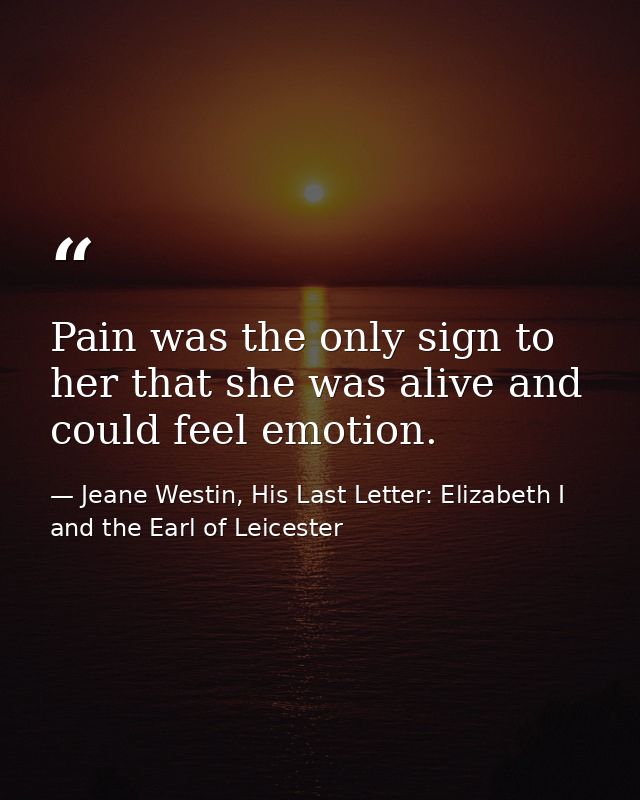 Pain was the only sign to her that she was alive and could feel emotion. — Jeane Westin, His Last Letter: Elizabeth I and the Earl of Leicester