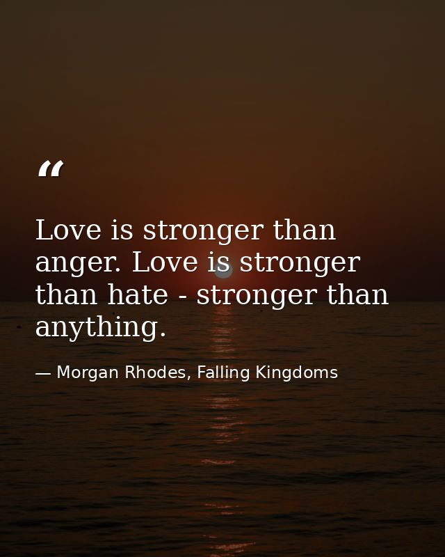 Love is stronger than anger. Love is stronger than hate - stronger than anything. — Morgan Rhodes, Falling Kingdoms