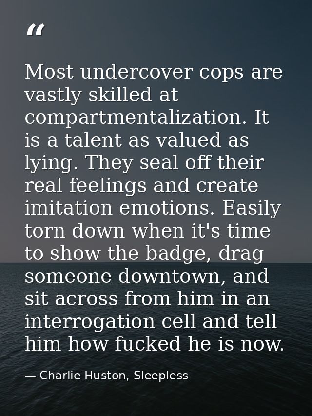 Most undercover cops are vastly skilled at compartmentalization. It is a talent as valued as lying. They seal off their  — Charlie Huston, Sleepless
