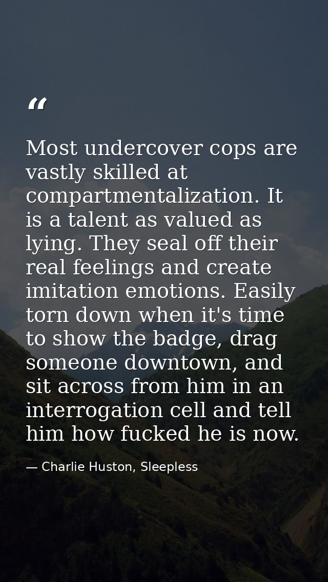 Most undercover cops are vastly skilled at compartmentalization. It is a talent as valued as lying. They seal off their  — Charlie Huston, Sleepless