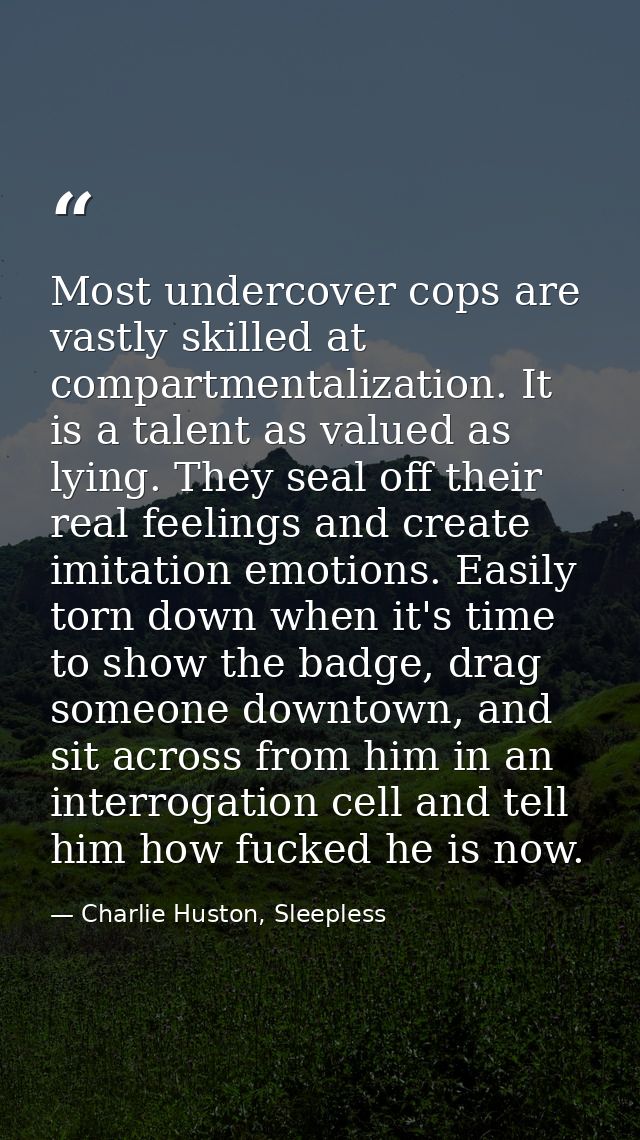 Most undercover cops are vastly skilled at compartmentalization. It is a talent as valued as lying. They seal off their  — Charlie Huston, Sleepless