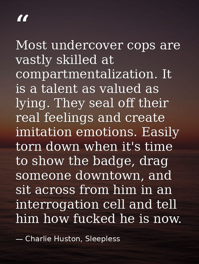 Most undercover cops are vastly skilled at compartmentalization. It is a talent as valued as lying. They seal off their  — Charlie Huston, Sleepless