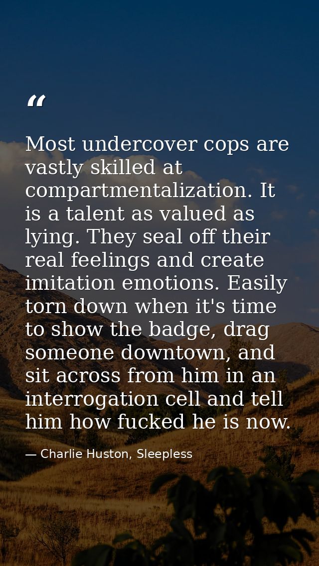 Most undercover cops are vastly skilled at compartmentalization. It is a talent as valued as lying. They seal off their  — Charlie Huston, Sleepless