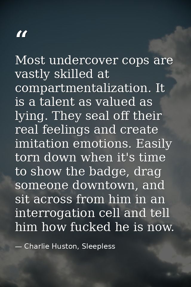 Most undercover cops are vastly skilled at compartmentalization. It is a talent as valued as lying. They seal off their  — Charlie Huston, Sleepless