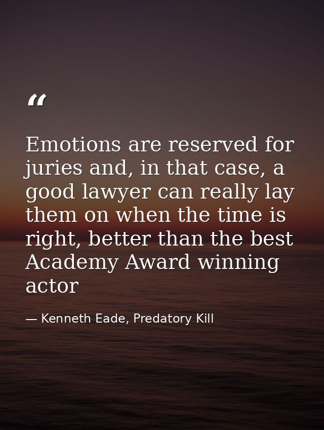 Emotions are reserved for juries and, in that case, a good lawyer can really lay them on when the time is right, better  — Kenneth Eade, Predatory Kill