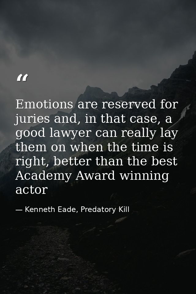 Emotions are reserved for juries and, in that case, a good lawyer can really lay them on when the time is right, better  — Kenneth Eade, Predatory Kill