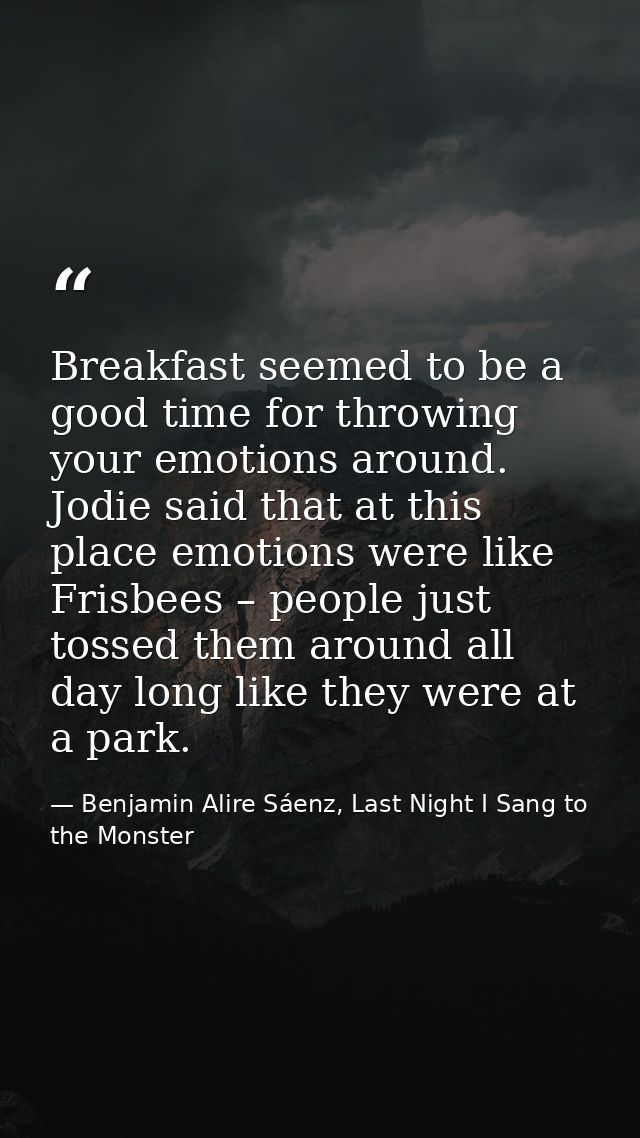 Breakfast seemed to be a good time for throwing your emotions around. Jodie said that at this place emotions were like F — Benjamin Alire Sáenz, Last Night I Sang to the Monster