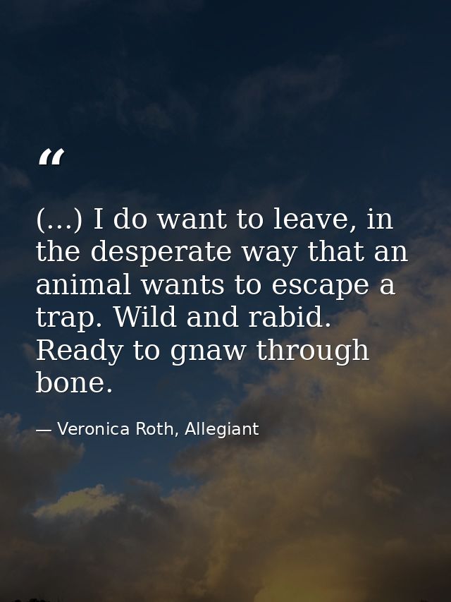 (...) I do want to leave, in the desperate way that an animal wants to escape a trap. Wild and rabid. Ready to gnaw thro — Veronica Roth, Allegiant