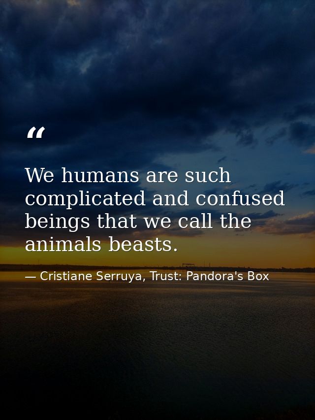 We humans are such complicated and confused beings that we call the animals beasts. — Cristiane Serruya, Trust: Pandora's Box