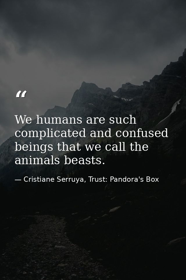 We humans are such complicated and confused beings that we call the animals beasts. — Cristiane Serruya, Trust: Pandora's Box