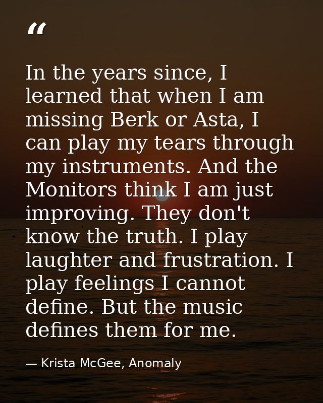 In the years since, I learned that when I am missing Berk or Asta, I can play my tears through my instruments. And the M — Krista McGee, Anomaly