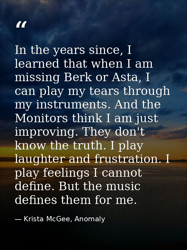 In the years since, I learned that when I am missing Berk or Asta, I can play my tears through my instruments. And the M — Krista McGee, Anomaly