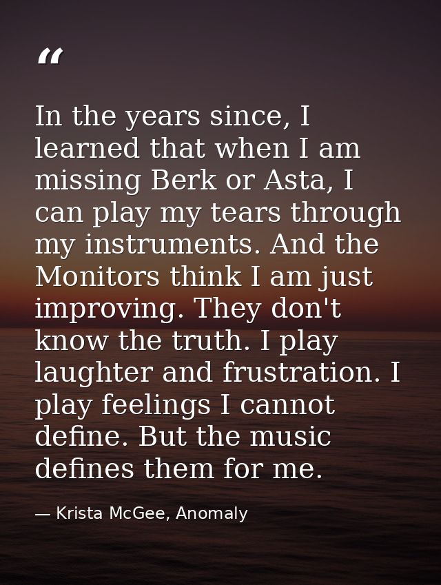 In the years since, I learned that when I am missing Berk or Asta, I can play my tears through my instruments. And the M — Krista McGee, Anomaly