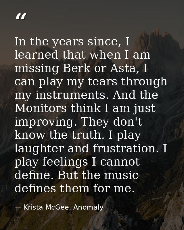 In the years since, I learned that when I am missing Berk or Asta, I can play my tears through my instruments. And the M — Krista McGee, Anomaly