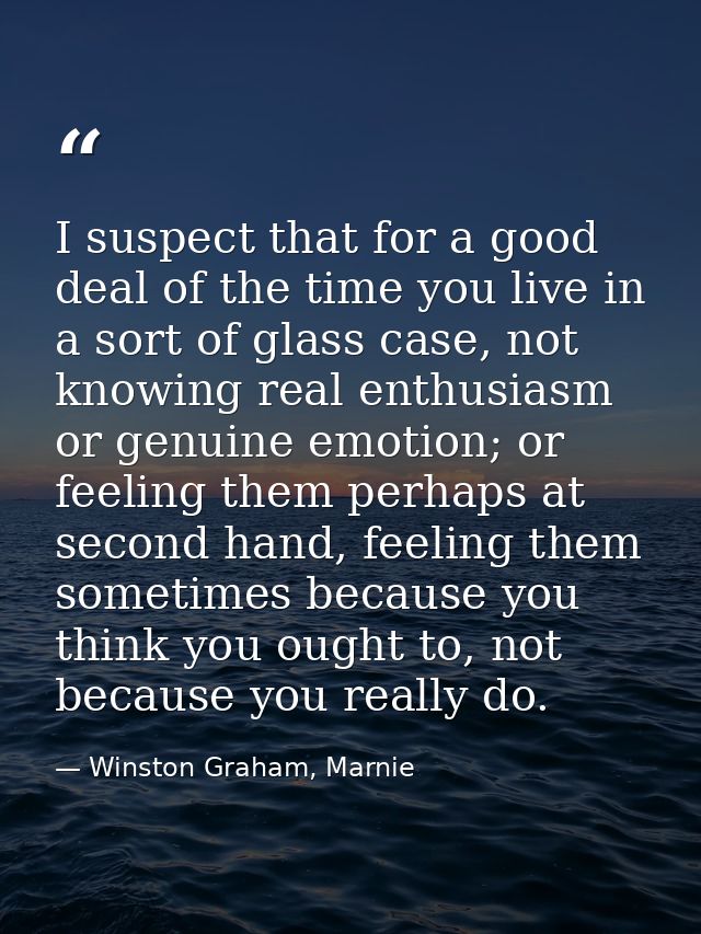 I suspect that for a good deal of the time you live in a sort of glass case, not knowing real enthusiasm or genuine emot — Winston Graham, Marnie