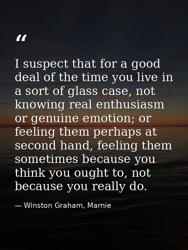 I suspect that for a good deal of the time you live in a sort of glass case, not knowing real enthusiasm or genuine emot — Winston Graham, Marnie