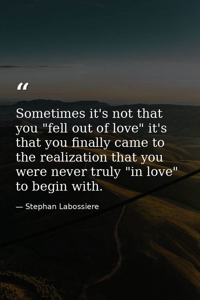 Sometimes it's not that you "fell out of love" it's that you finally came to the realization that you were never truly " — Stephan Labossiere