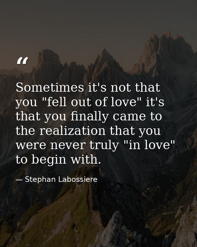 Sometimes it's not that you "fell out of love" it's that you finally came to the realization that you were never truly " — Stephan Labossiere