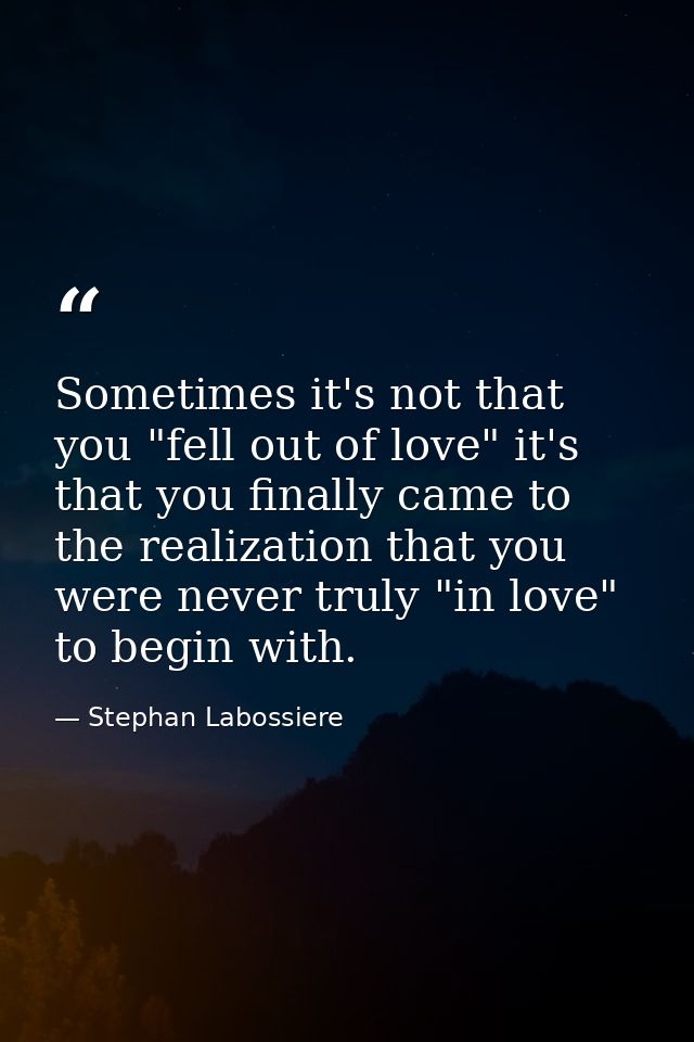 Sometimes it's not that you "fell out of love" it's that you finally came to the realization that you were never truly " — Stephan Labossiere