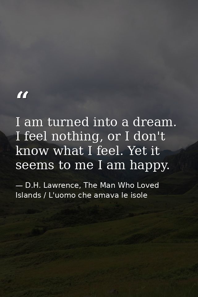 I am turned into a dream. I feel nothing, or I don't know what I feel. Yet it seems to me I am happy. — D.H. Lawrence, The Man Who Loved Islands / L'uomo che amava le isole