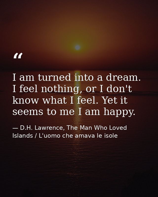 I am turned into a dream. I feel nothing, or I don't know what I feel. Yet it seems to me I am happy. — D.H. Lawrence, The Man Who Loved Islands / L'uomo che amava le isole